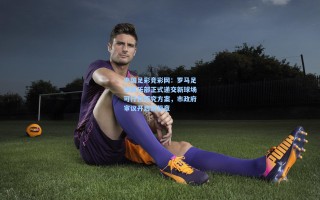 中国足彩竞彩网：罗马足球俱乐部正式递交新球场可行性研究方案，市政府审议开启新篇章