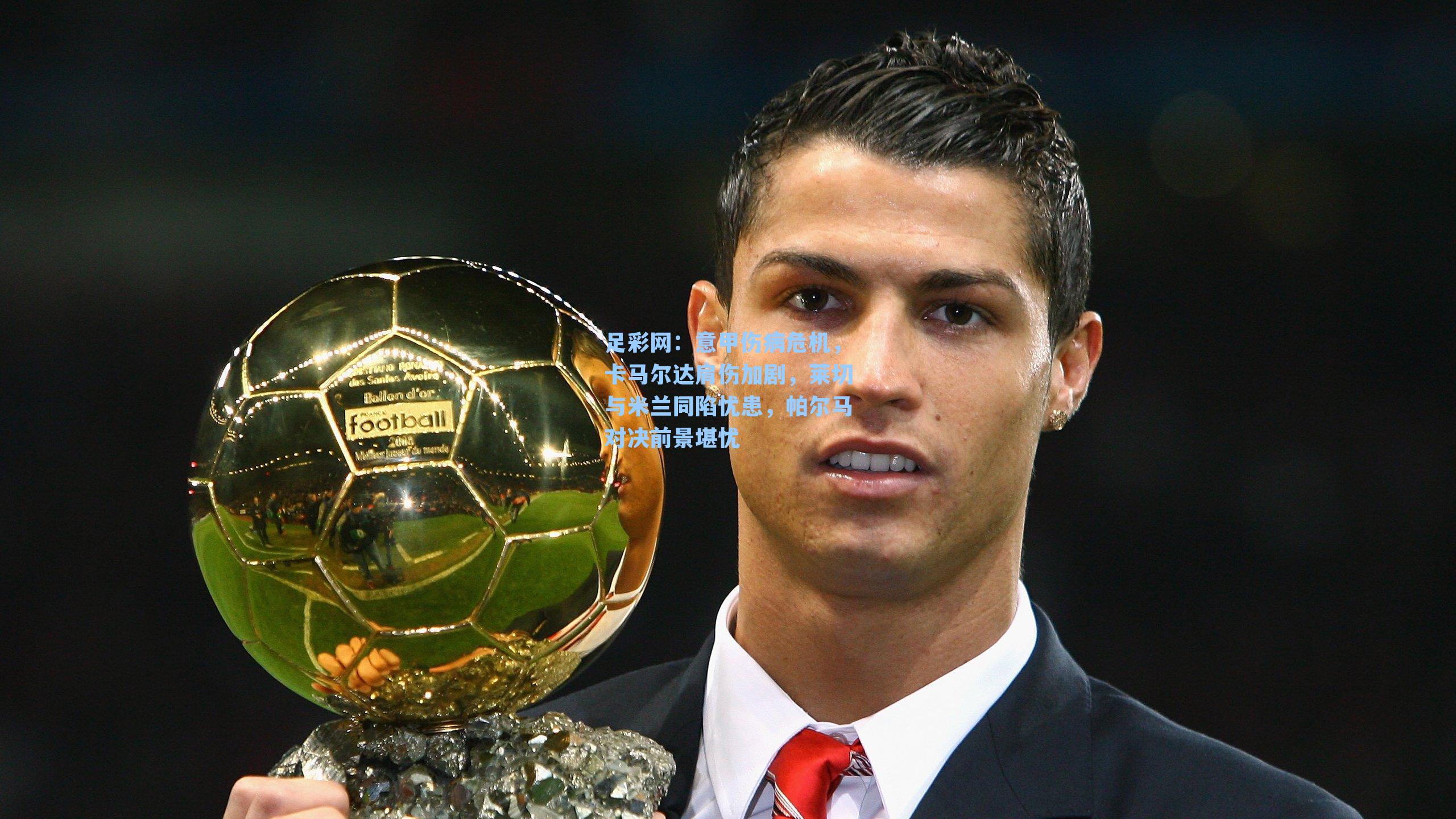 足彩网:意甲伤病危机,卡马尔达肩伤加剧,莱切与米兰同陷忧患,帕尔马对决前景堪忧-第1张图片-中国足彩网-国家体育总局体育彩票管理中心官方网站 足彩网:意甲伤病危机,卡马尔达肩伤加剧,莱切与米兰同陷忧患,帕尔马对决前景堪忧-第1张图片-中国足彩网-国家体育总局体育彩票管理中心官方网站