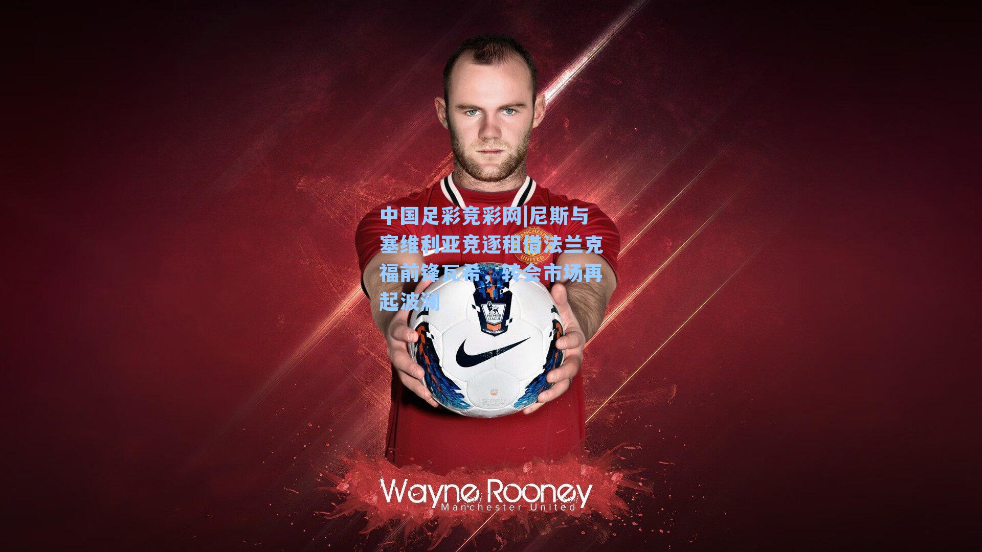 中国足彩竞彩网|尼斯与塞维利亚竞逐租借法兰克福前锋瓦希，转会市场再起波澜-第2张图片-中国足彩网-国家体育总局体育彩票管理中心官方网站