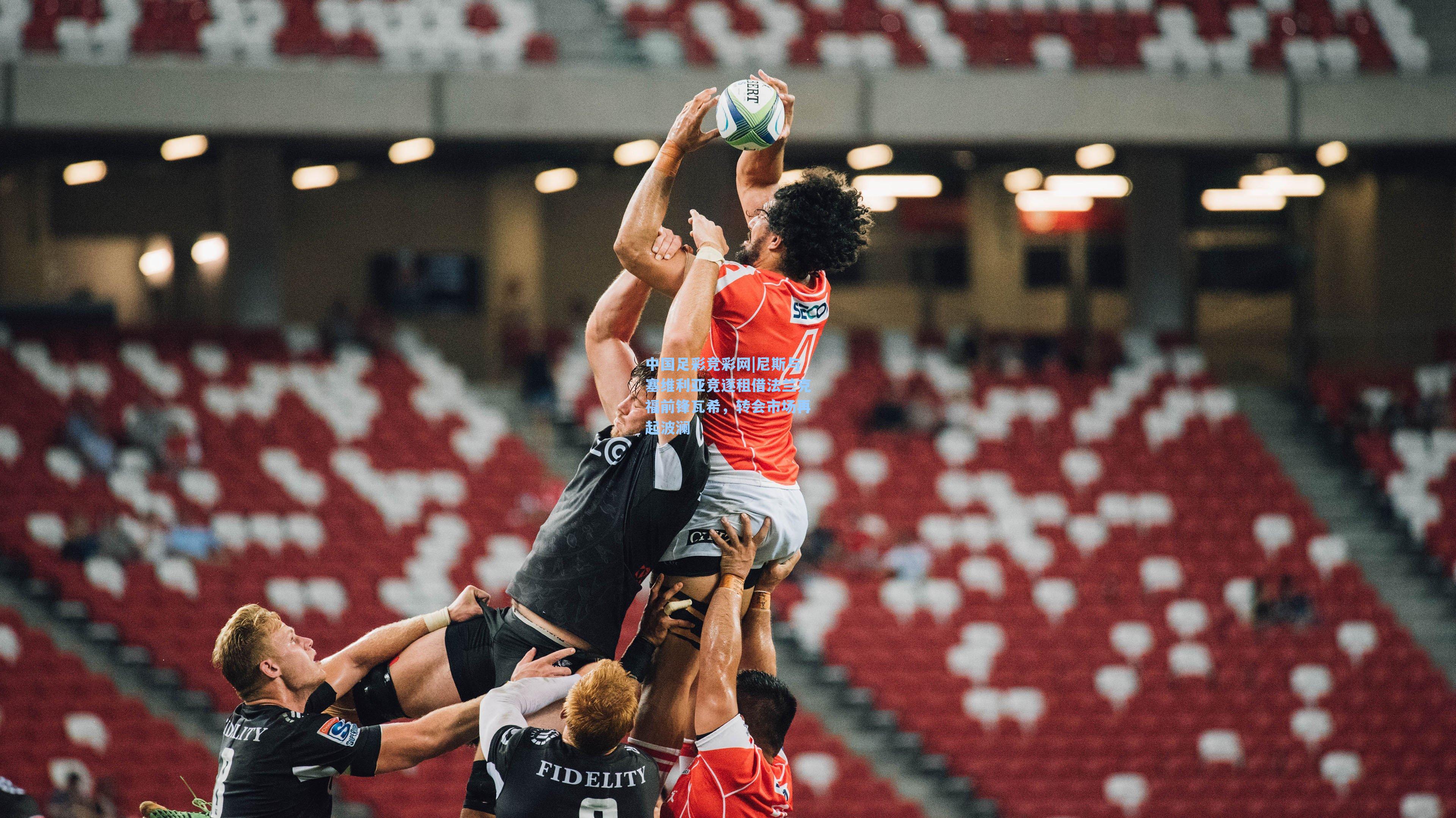 中国足彩竞彩网|尼斯与塞维利亚竞逐租借法兰克福前锋瓦希，转会市场再起波澜-第3张图片-中国足彩网-国家体育总局体育彩票管理中心官方网站