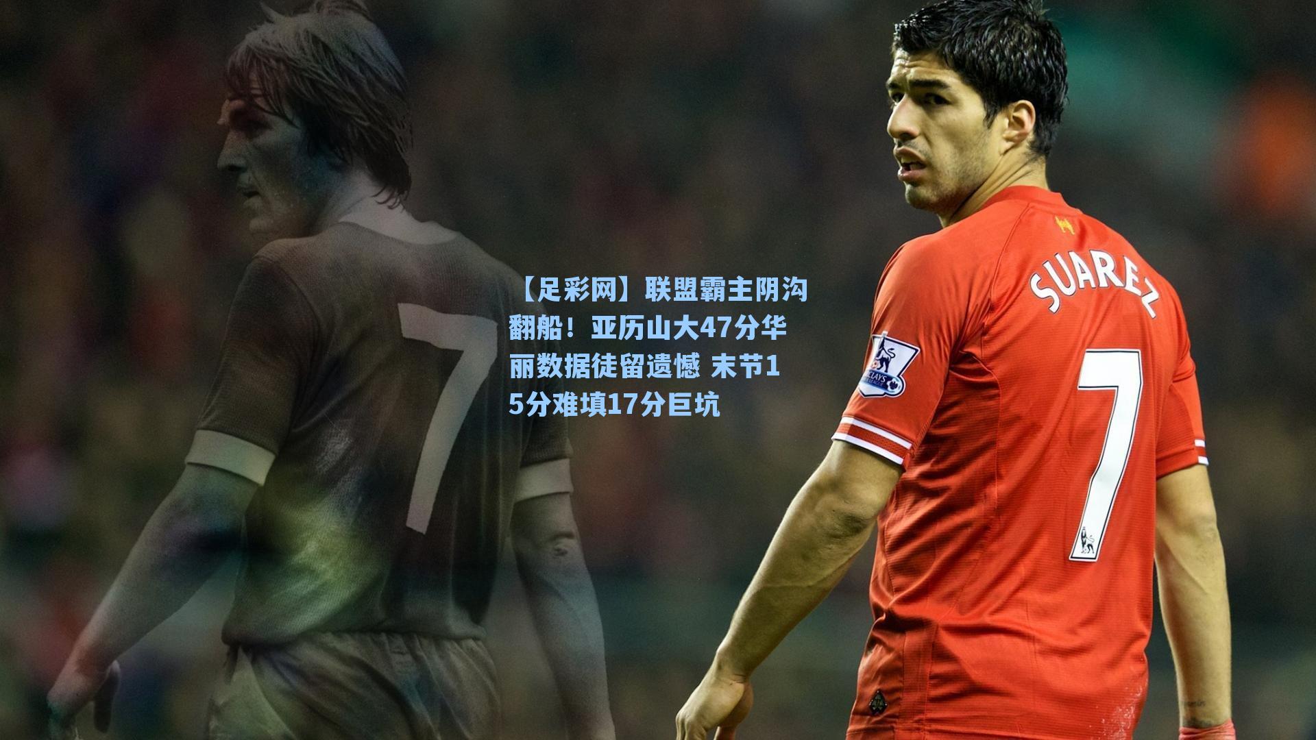 【足彩网】联盟霸主阴沟翻船！亚历山大47分华丽数据徒留遗憾 末节15分难填17分巨坑-第1张图片-中国足彩网-国家体育总局体育彩票管理中心官方网站