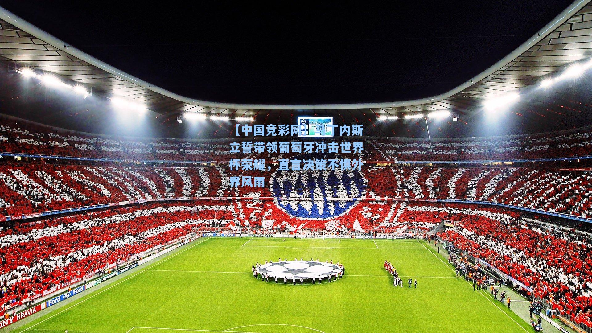 【中国竞彩网】马丁内斯立誓带领葡萄牙冲击世界杯荣耀，直言决策不惧外界风雨-第3张图片-中国足彩网-国家体育总局体育彩票管理中心官方网站