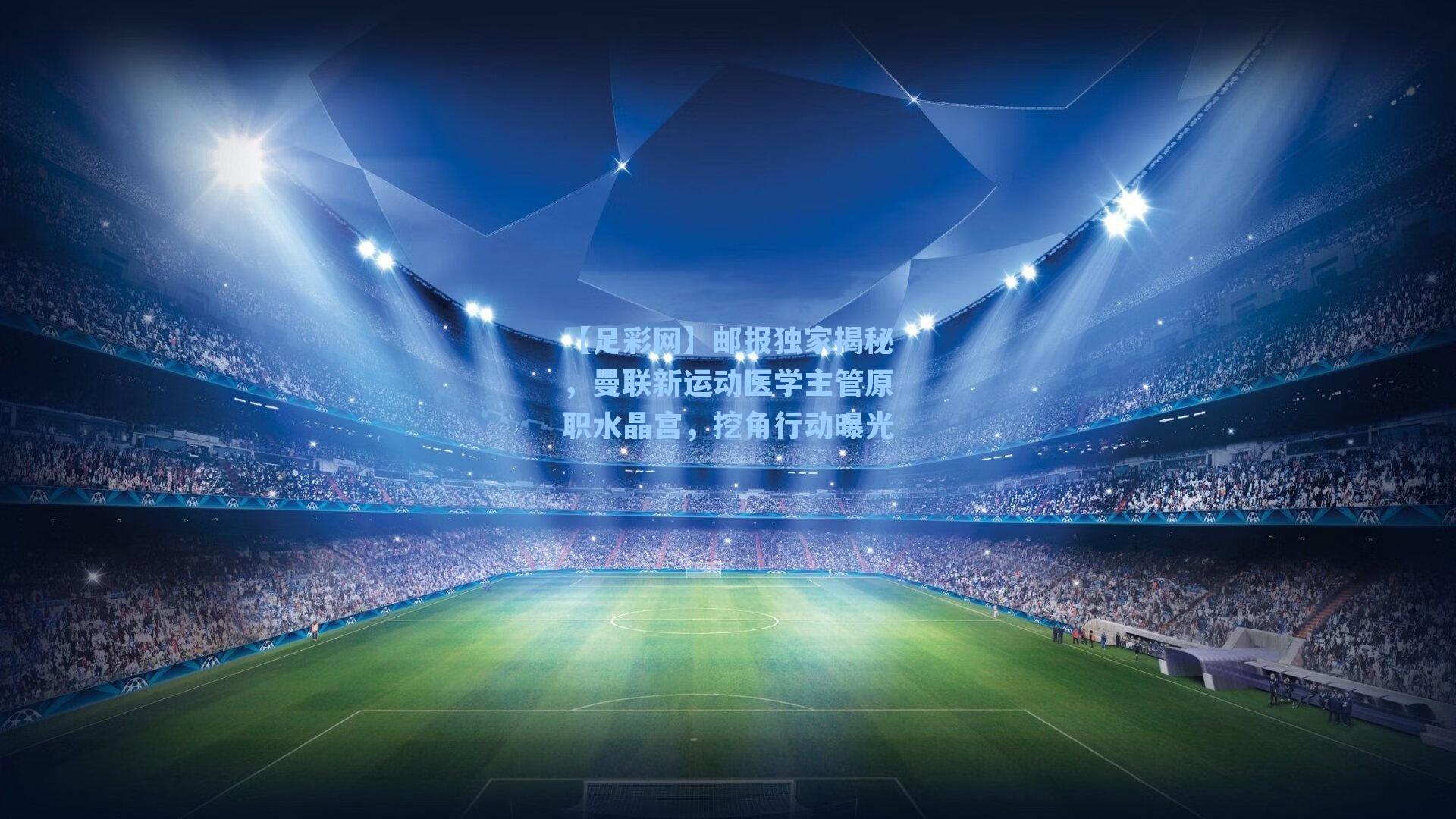 【足彩网】邮报独家揭秘，曼联新运动医学主管原职水晶宫，挖角行动曝光-第3张图片-中国足彩网-国家体育总局体育彩票管理中心官方网站