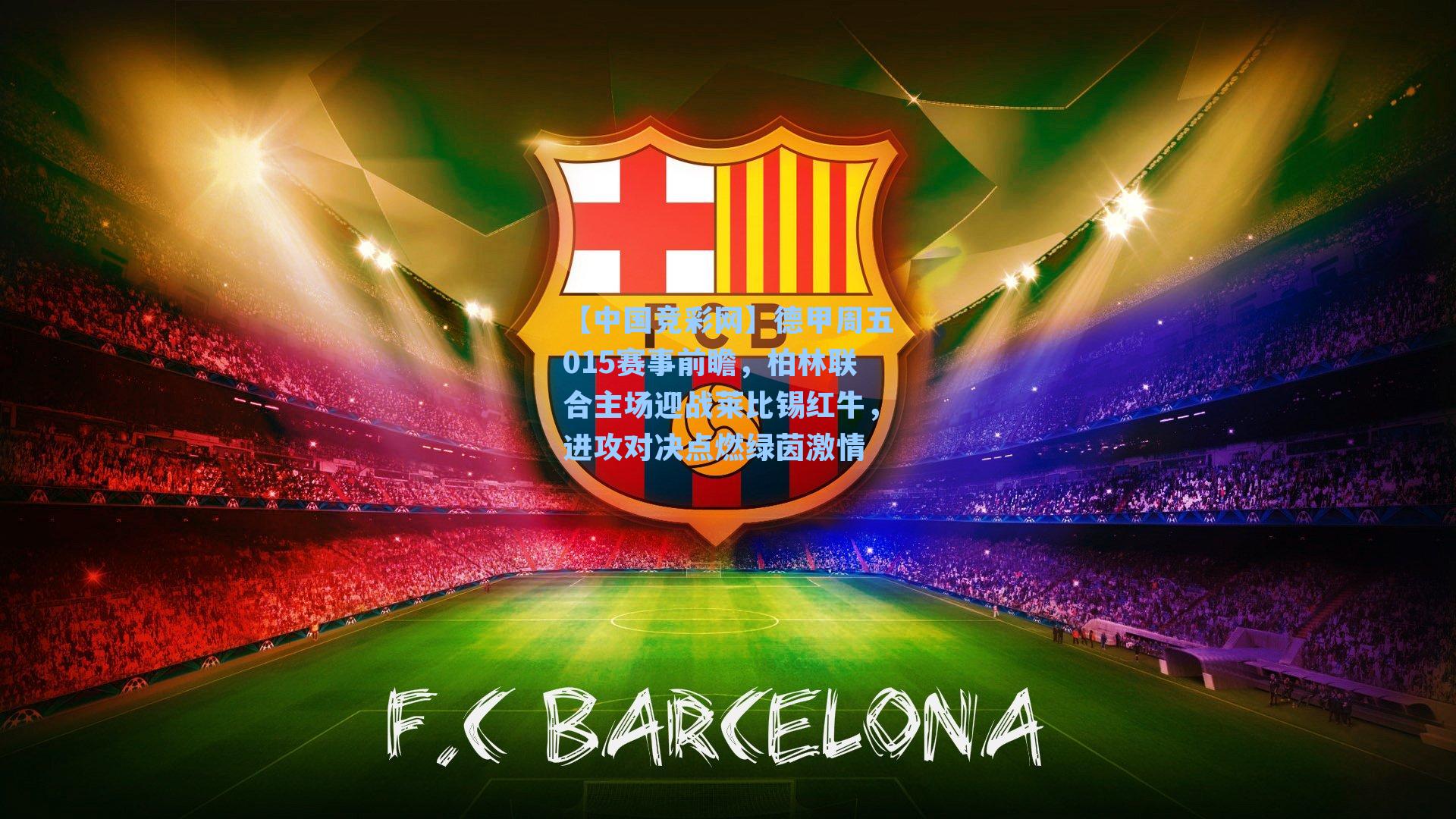 【中国竞彩网】德甲周五015赛事前瞻，柏林联合主场迎战莱比锡红牛，进攻对决点燃绿茵激情-第1张图片-中国足彩网-国家体育总局体育彩票管理中心官方网站