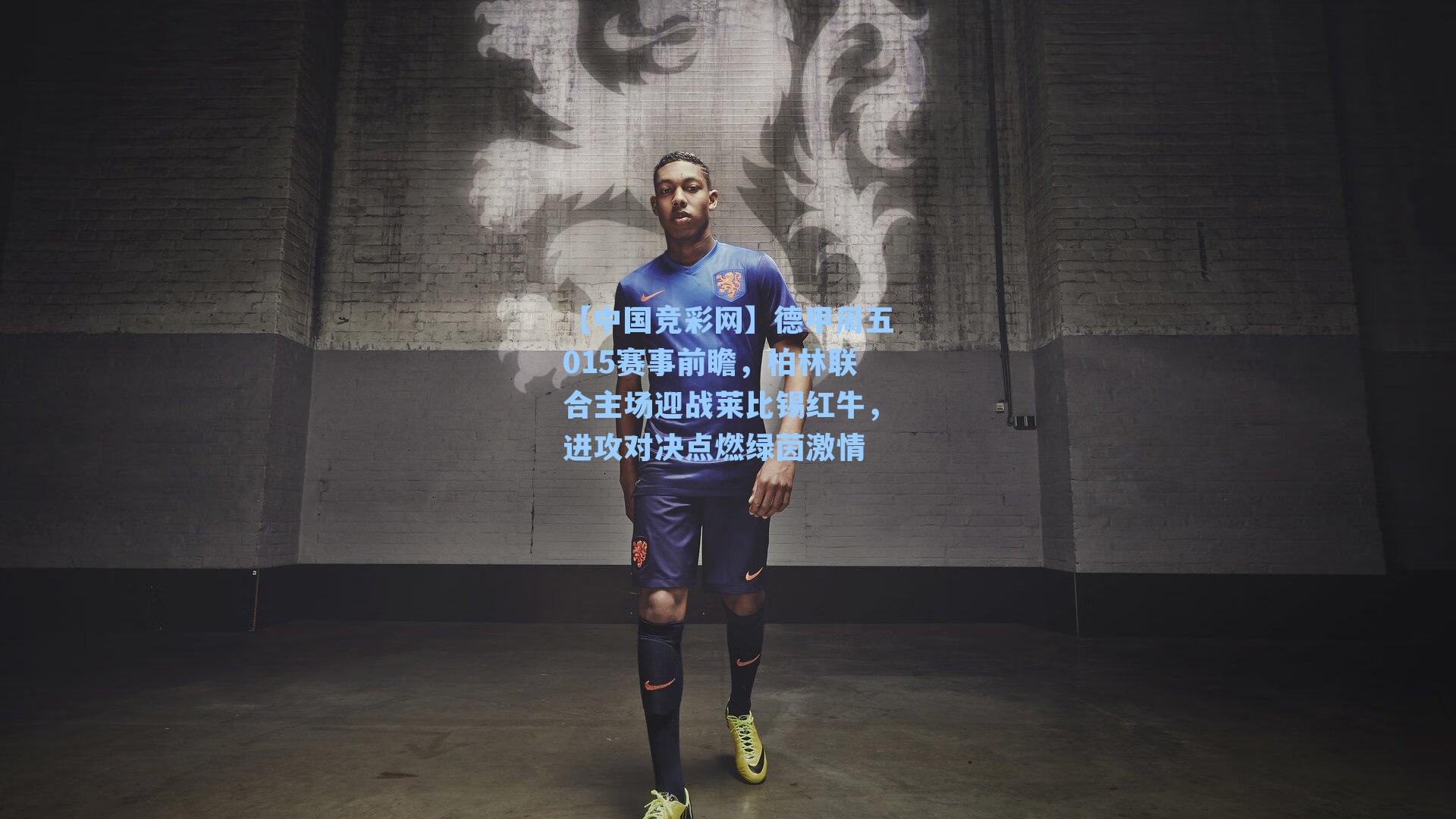 【中国竞彩网】德甲周五015赛事前瞻，柏林联合主场迎战莱比锡红牛，进攻对决点燃绿茵激情-第2张图片-中国足彩网-国家体育总局体育彩票管理中心官方网站