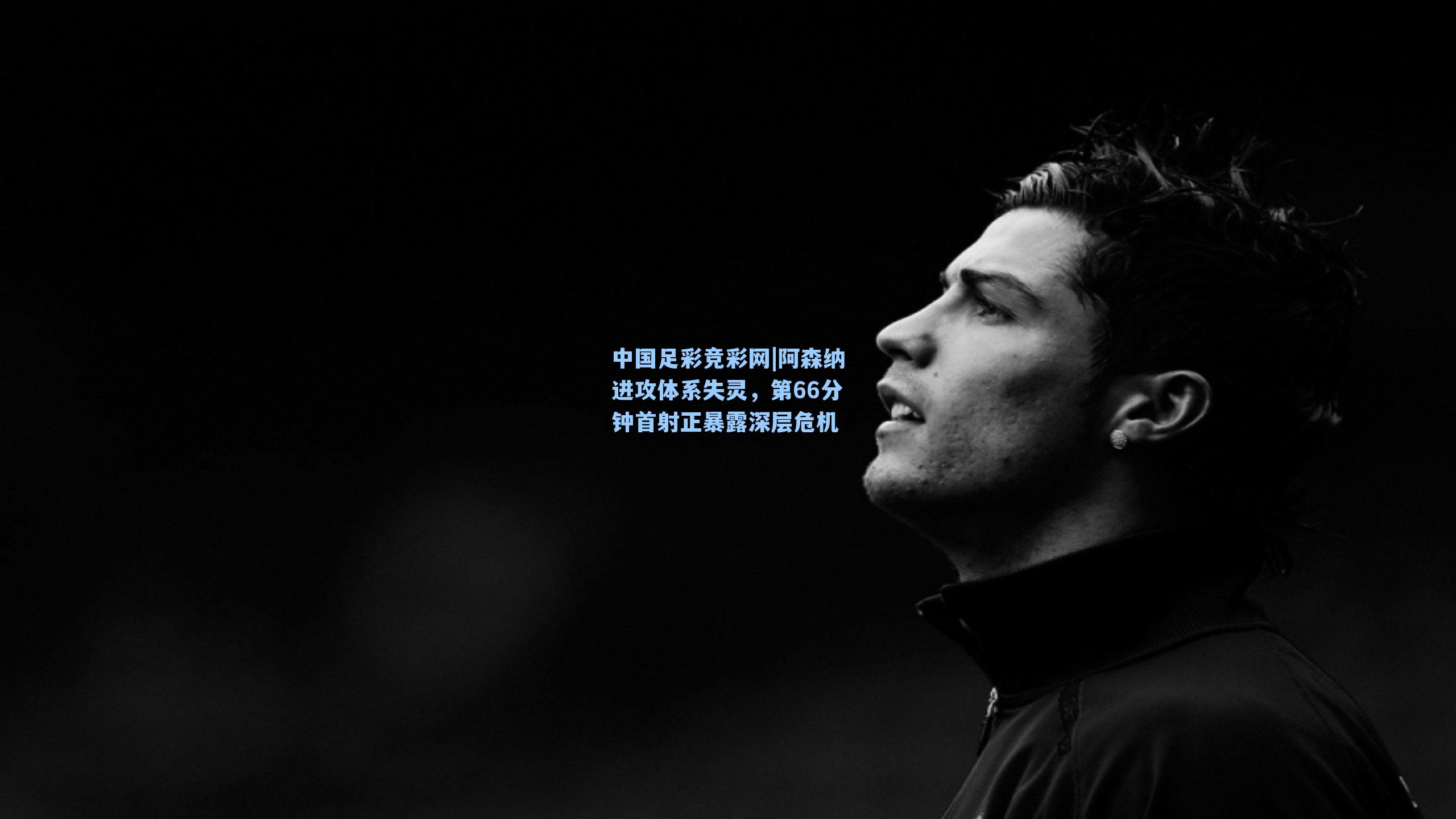 中国足彩竞彩网|阿森纳进攻体系失灵，第66分钟首射正暴露深层危机-第1张图片-中国足彩网-国家体育总局体育彩票管理中心官方网站