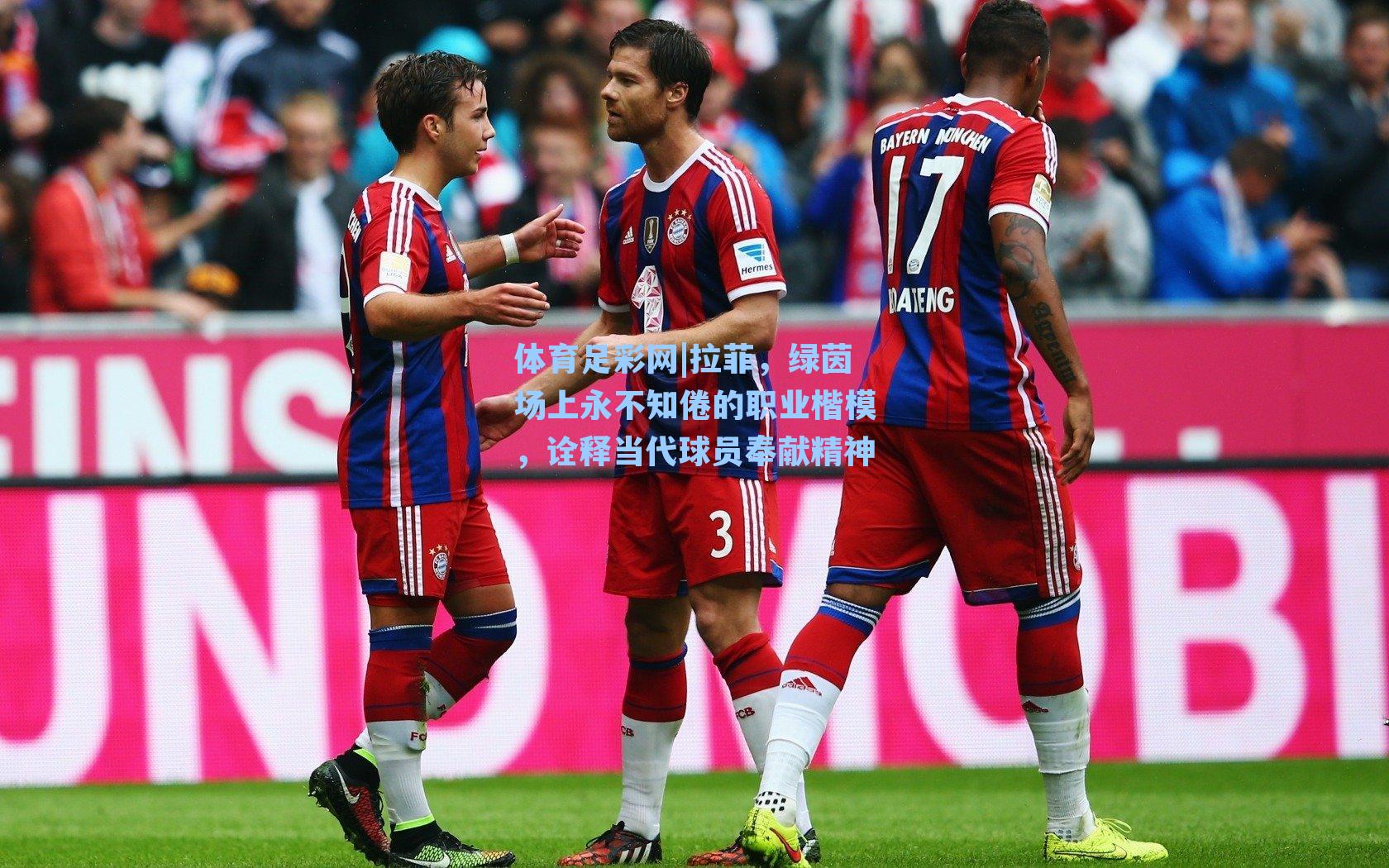 体育足彩网|拉菲,绿茵场上永不知倦的职业楷模,诠释当代球员奉献精神-第3张图片-中国足彩网-国家体育总局体育彩票管理中心官方网站 体育足彩网|拉菲,绿茵场上永不知倦的职业楷模,诠释当代球员奉献精神-第3张图片-中国足彩网-国家体育总局体育彩票管理中心官方网站