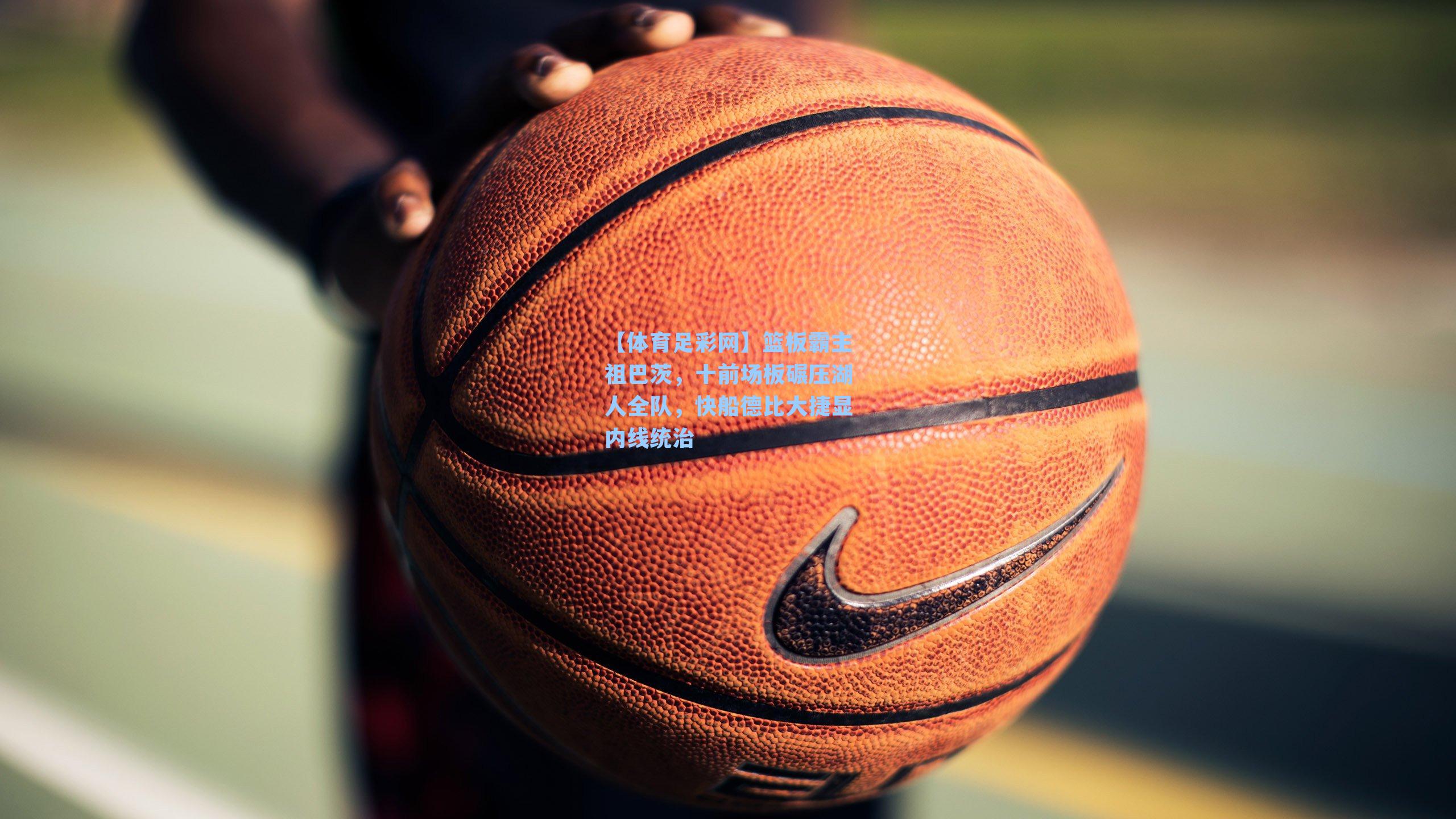 【体育足彩网】篮板霸主祖巴茨，十前场板碾压湖人全队，快船德比大捷显内线统治-第1张图片-中国足彩网-国家体育总局体育彩票管理中心官方网站