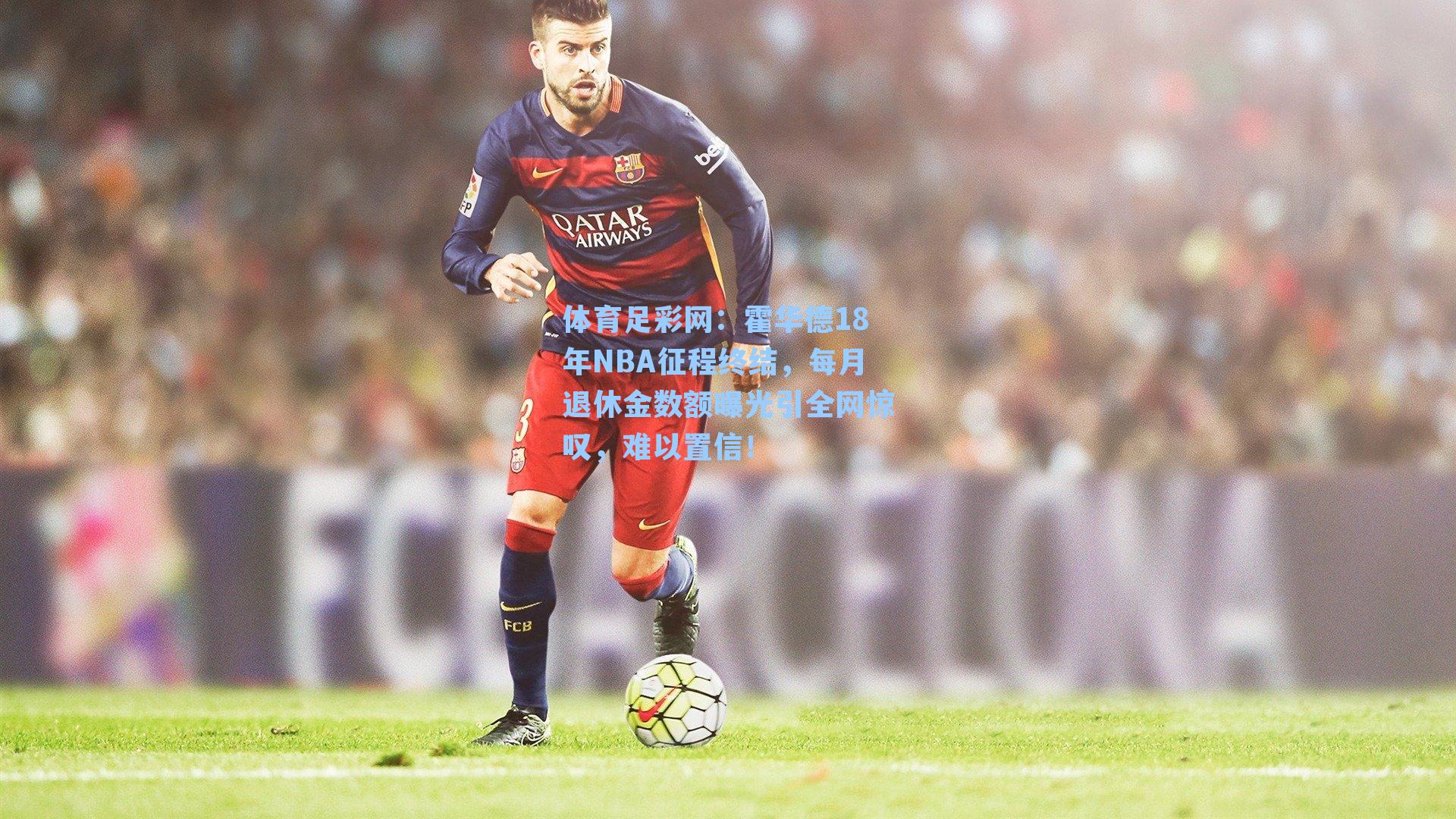 体育足彩网：霍华德18年NBA征程终结，每月退休金数额曝光引全网惊叹，难以置信！-第2张图片-中国足彩网-国家体育总局体育彩票管理中心官方网站