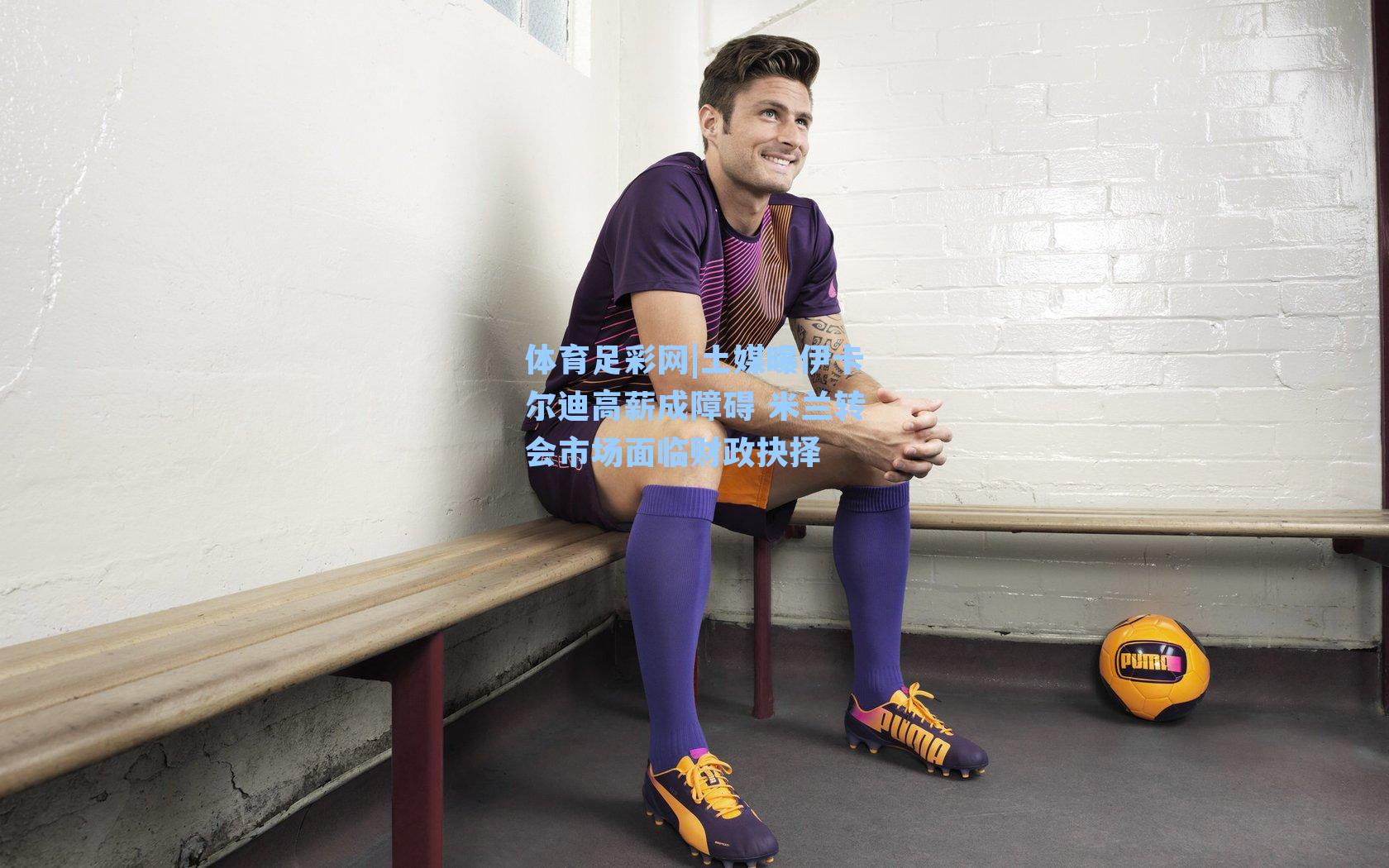 体育足彩网|土媒曝伊卡尔迪高薪成障碍 米兰转会市场面临财政抉择-第1张图片-中国足彩网-国家体育总局体育彩票管理中心官方网站