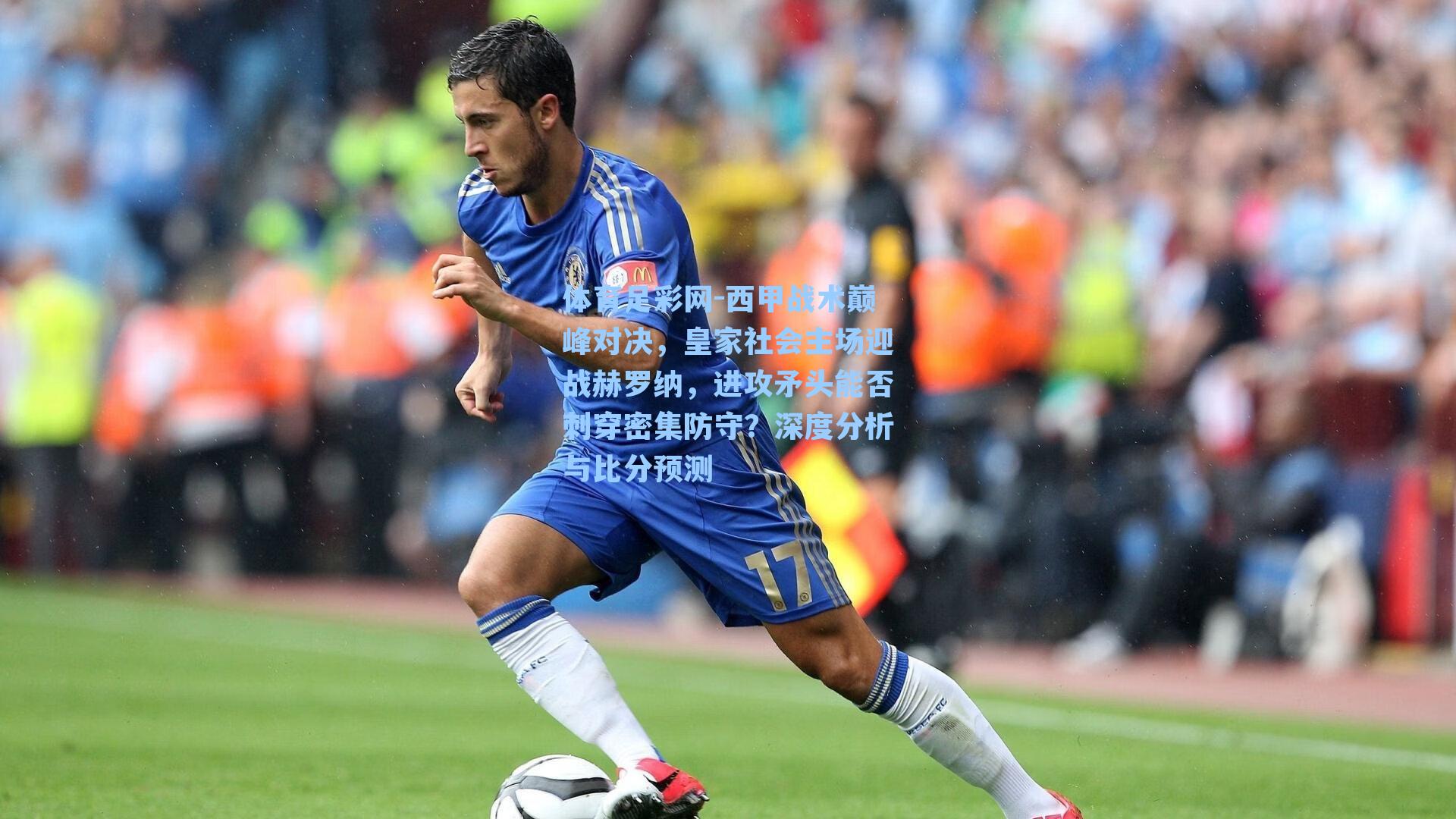 体育足彩网-西甲战术巅峰对决，皇家社会主场迎战赫罗纳，进攻矛头能否刺穿密集防守？深度分析与比分预测-第1张图片-中国足彩网-国家体育总局体育彩票管理中心官方网站