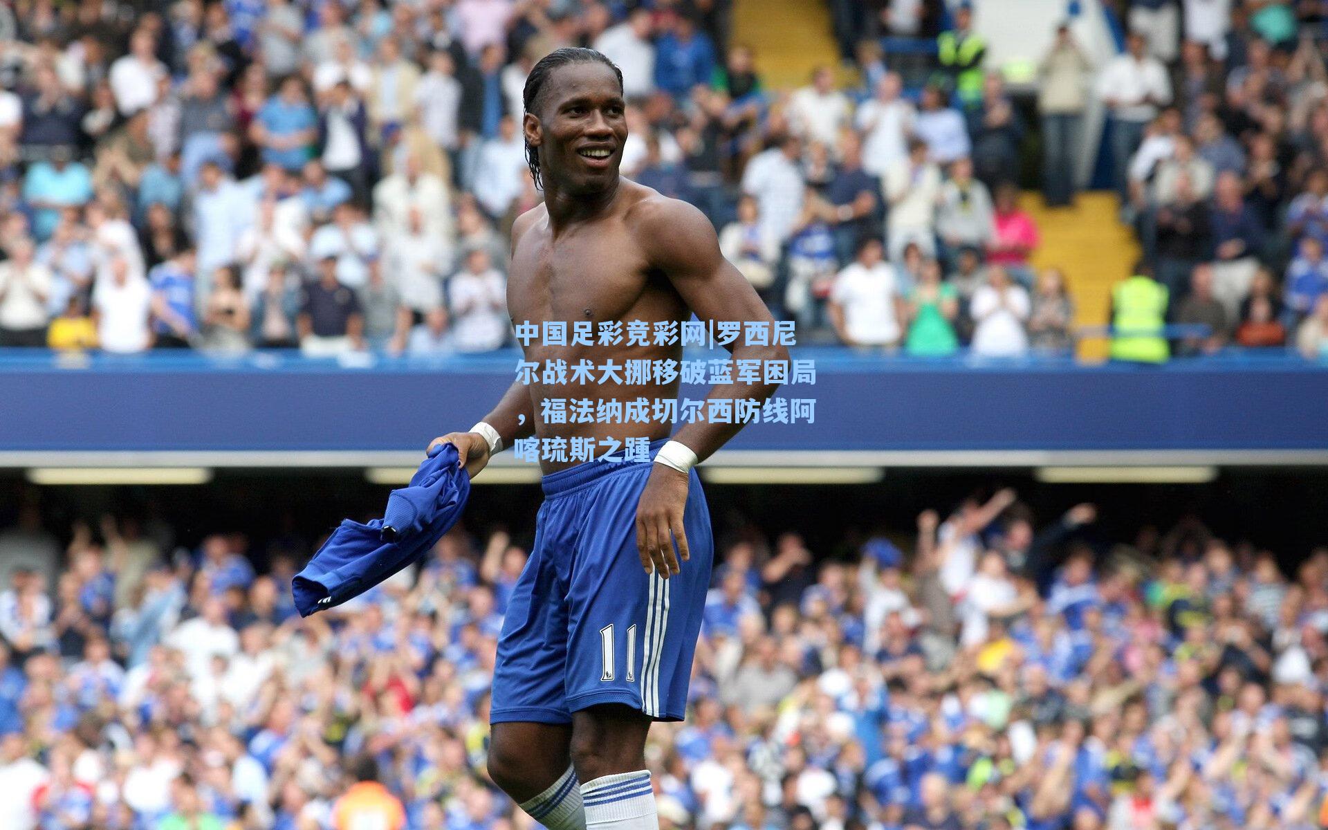 中国足彩竞彩网|罗西尼尔战术大挪移破蓝军困局，福法纳成切尔西防线阿喀琉斯之踵-第1张图片-中国足彩网-国家体育总局体育彩票管理中心官方网站