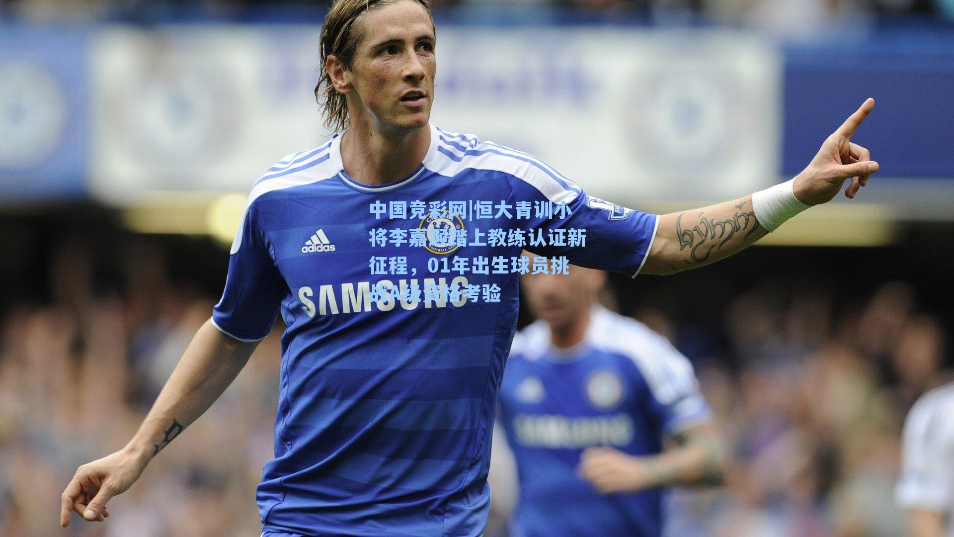 中国竞彩网|恒大青训小将李嘉灏踏上教练认证新征程，01年出生球员挑战A级资格考验-第2张图片-中国足彩网-国家体育总局体育彩票管理中心官方网站