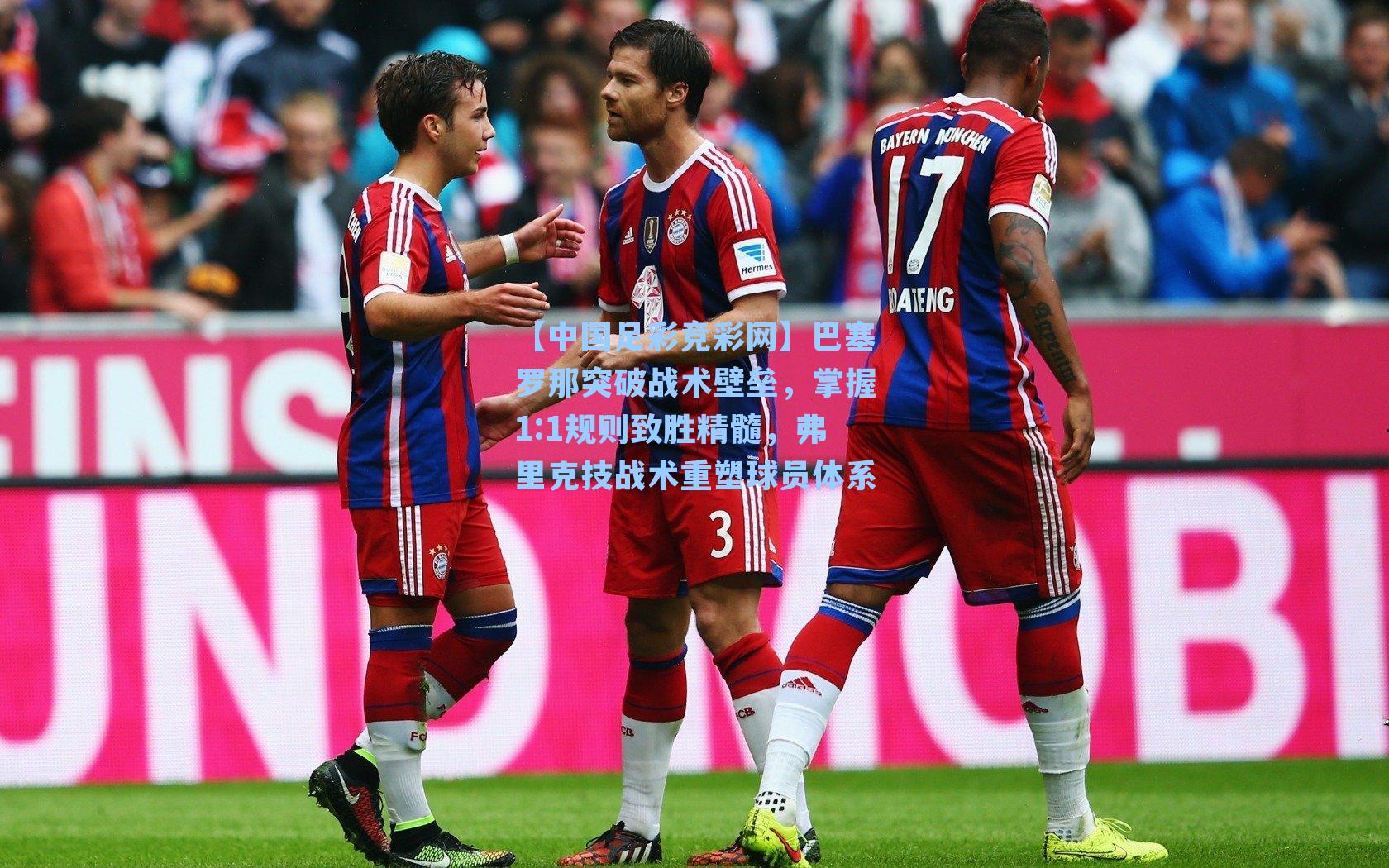 【中国足彩竞彩网】巴塞罗那突破战术壁垒，掌握1:1规则致胜精髓，弗里克技战术重塑球员体系-第1张图片-中国足彩网-国家体育总局体育彩票管理中心官方网站