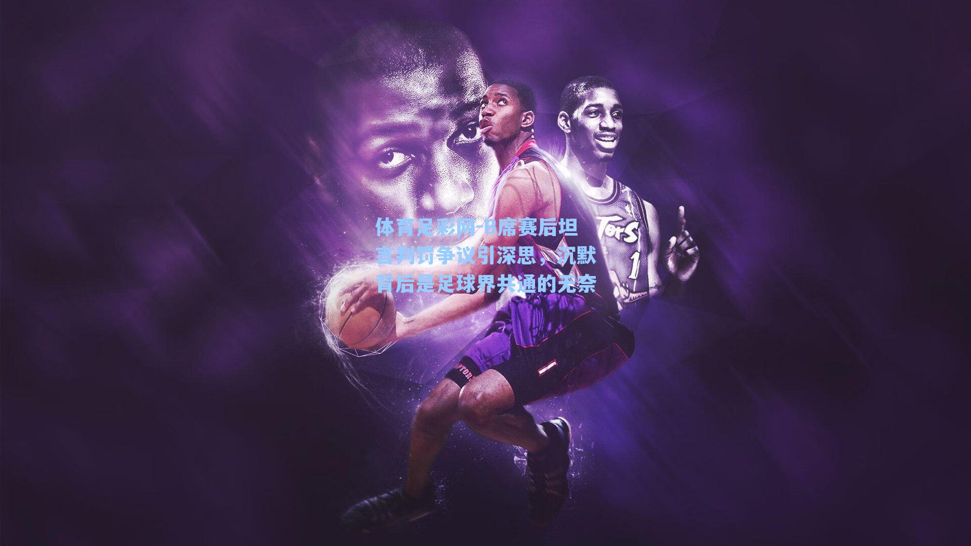 体育足彩网-B席赛后坦言判罚争议引深思，沉默背后是足球界共通的无奈-第3张图片-中国足彩网-国家体育总局体育彩票管理中心官方网站