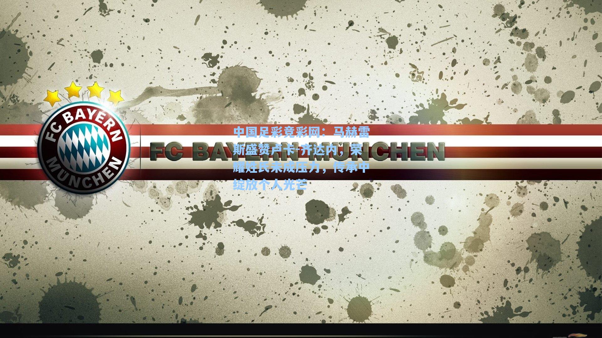 中国足彩竞彩网：马赫雷斯盛赞卢卡-齐达内，荣耀姓氏未成压力，传承中绽放个人光芒-第1张图片-中国足彩网-国家体育总局体育彩票管理中心官方网站